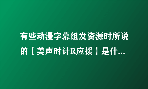 有些动漫字幕组发资源时所说的【美声时计R应援】是什么意思,里面还有一个美声时计PC移植版,什么来的?