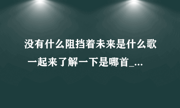 没有什么阻挡着未来是什么歌 一起来了解一下是哪首_飞外经验