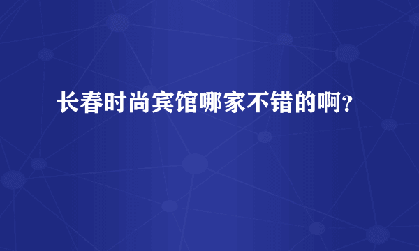 长春时尚宾馆哪家不错的啊？