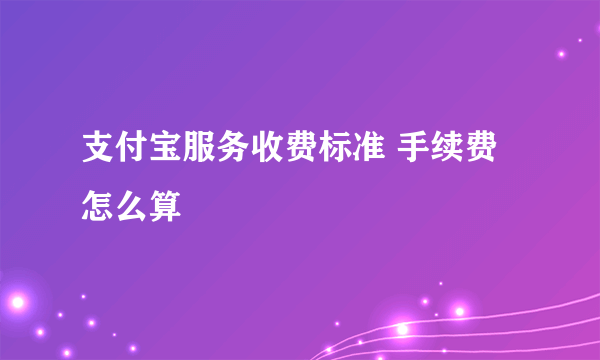 支付宝服务收费标准 手续费怎么算