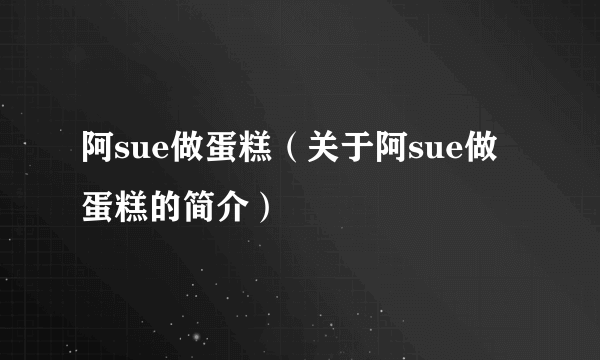 阿sue做蛋糕（关于阿sue做蛋糕的简介）