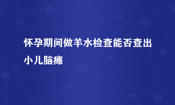 怀孕期间做羊水检查能否查出小儿脑瘫