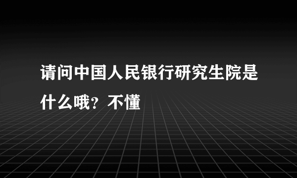 请问中国人民银行研究生院是什么哦？不懂