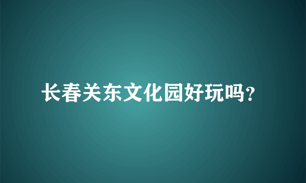 长春关东文化园好玩吗？