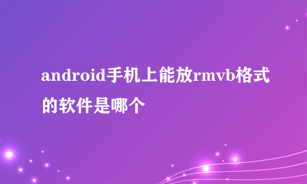 android手机上能放rmvb格式的软件是哪个