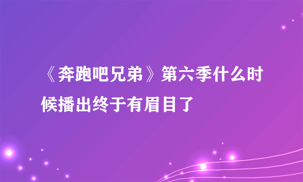 《奔跑吧兄弟》第六季什么时候播出终于有眉目了