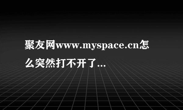 聚友网www.myspace.cn怎么突然打不开了？那上面可有我们很多资料呀？