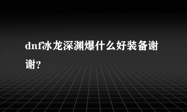 dnf冰龙深渊爆什么好装备谢谢？