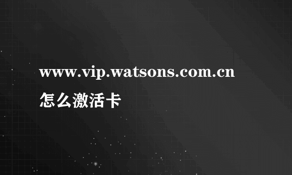 www.vip.watsons.com.cn 怎么激活卡