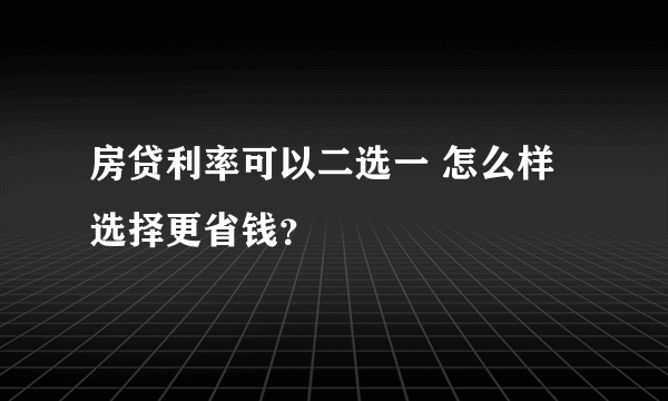 房贷利率可以二选一 怎么样选择更省钱？