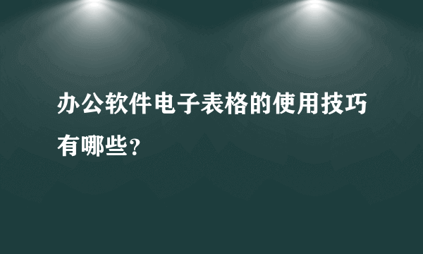 办公软件电子表格的使用技巧有哪些？