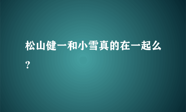 松山健一和小雪真的在一起么？