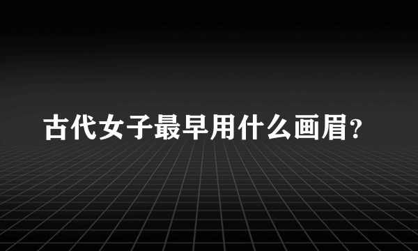 古代女子最早用什么画眉？