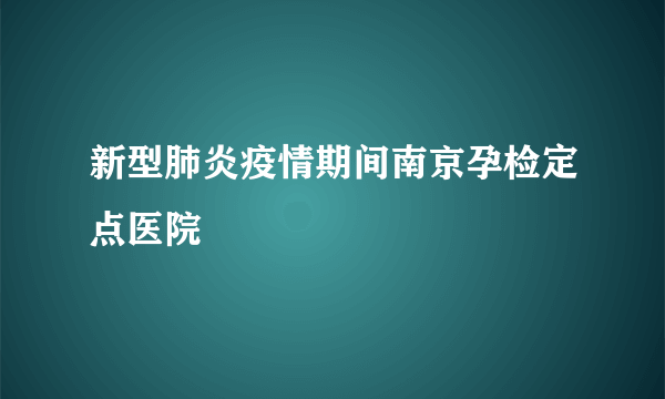 新型肺炎疫情期间南京孕检定点医院