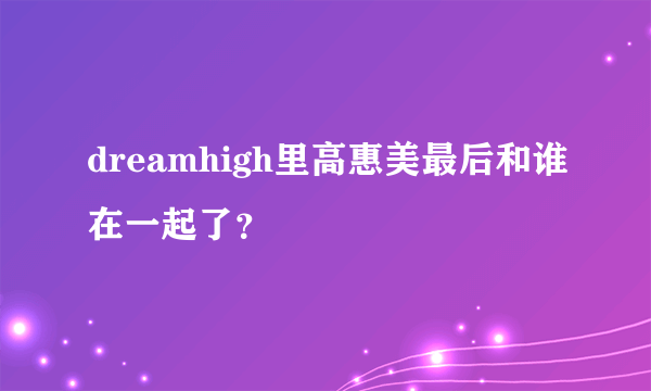 dreamhigh里高惠美最后和谁在一起了？