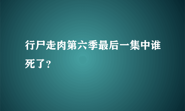 行尸走肉第六季最后一集中谁死了？