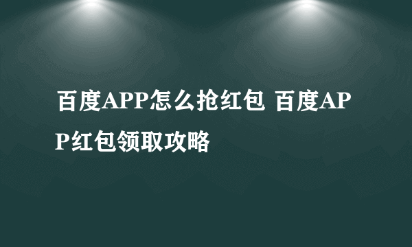 百度APP怎么抢红包 百度APP红包领取攻略