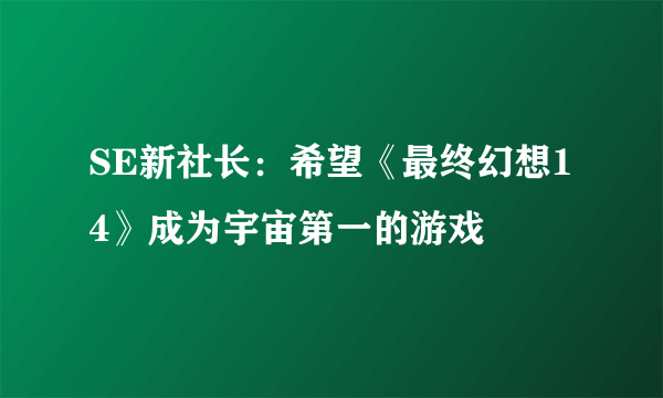 SE新社长：希望《最终幻想14》成为宇宙第一的游戏