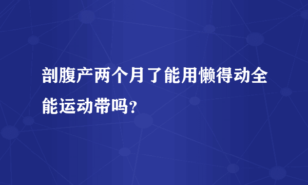 剖腹产两个月了能用懒得动全能运动带吗？