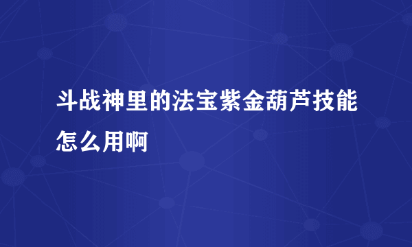 斗战神里的法宝紫金葫芦技能怎么用啊