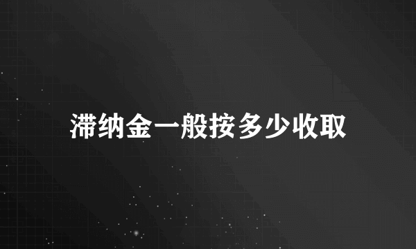 滞纳金一般按多少收取