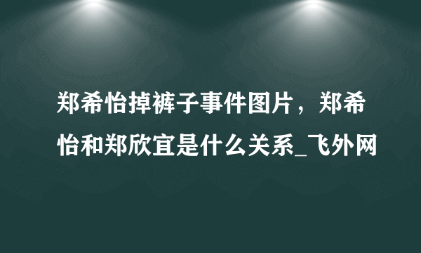 郑希怡掉裤子事件图片，郑希怡和郑欣宜是什么关系_飞外网