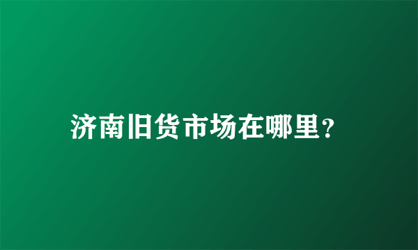 济南旧货市场在哪里？