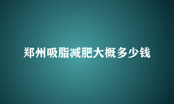 郑州吸脂减肥大概多少钱