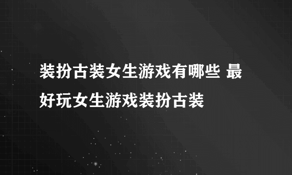 装扮古装女生游戏有哪些 最好玩女生游戏装扮古装