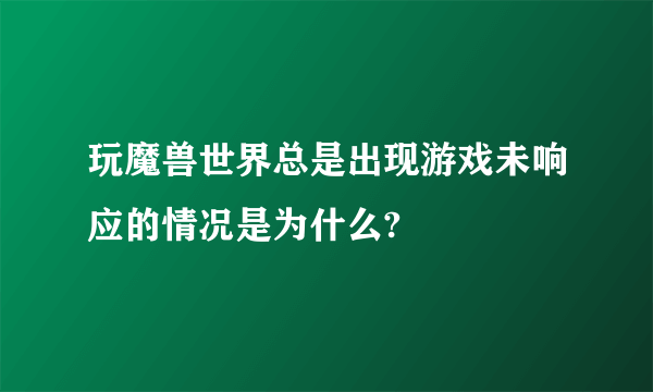 玩魔兽世界总是出现游戏未响应的情况是为什么?