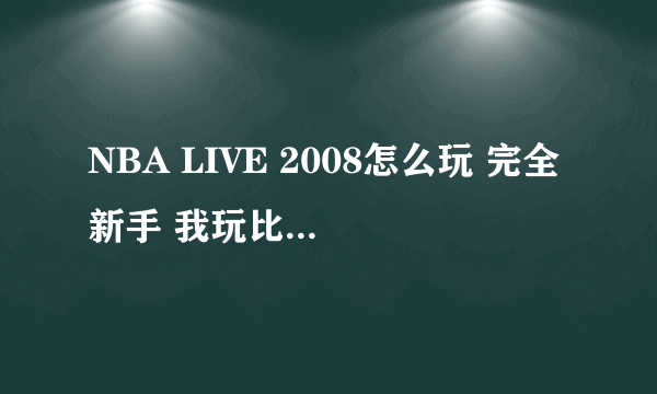 NBA LIVE 2008怎么玩 完全新手 我玩比赛模式完全只要看他们打不知道怎么控制