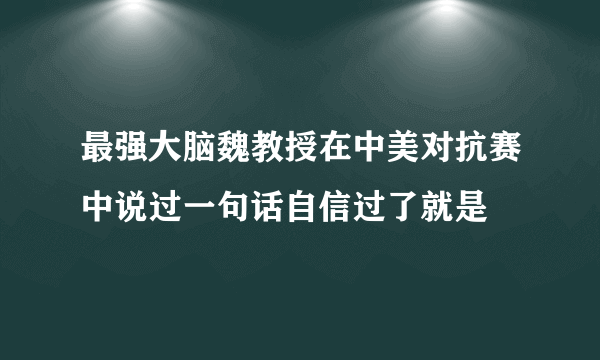 最强大脑魏教授在中美对抗赛中说过一句话自信过了就是