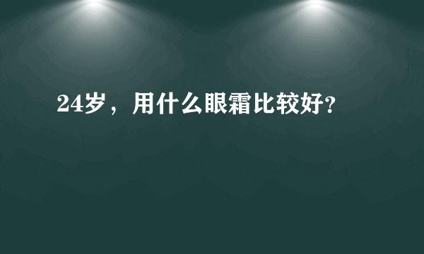 24岁，用什么眼霜比较好？