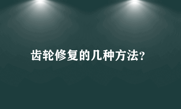 齿轮修复的几种方法？