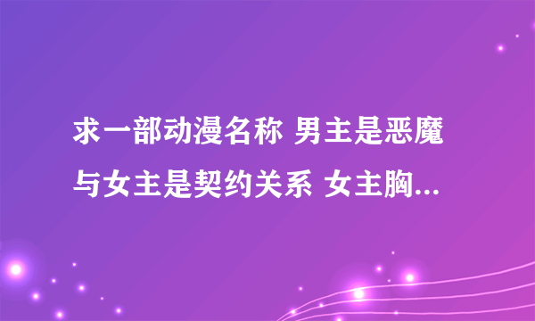 求一部动漫名称 男主是恶魔与女主是契约关系 女主胸前有个怀表 当男主战斗时女主会按动怀表