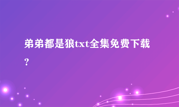 弟弟都是狼txt全集免费下载？