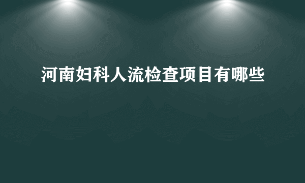 河南妇科人流检查项目有哪些