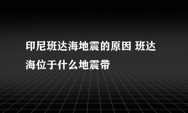 印尼班达海地震的原因 班达海位于什么地震带