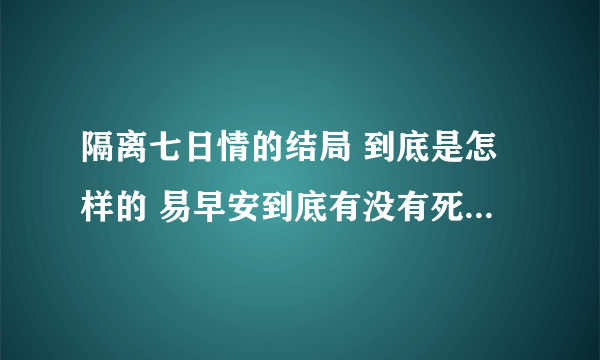 隔离七日情的结局 到底是怎样的 易早安到底有没有死 那是幻觉还是什么