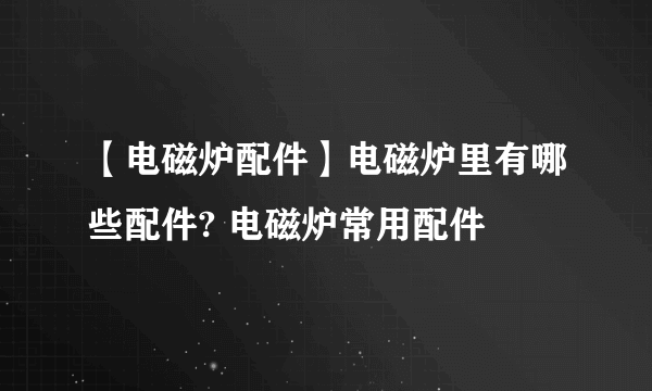 【电磁炉配件】电磁炉里有哪些配件? 电磁炉常用配件