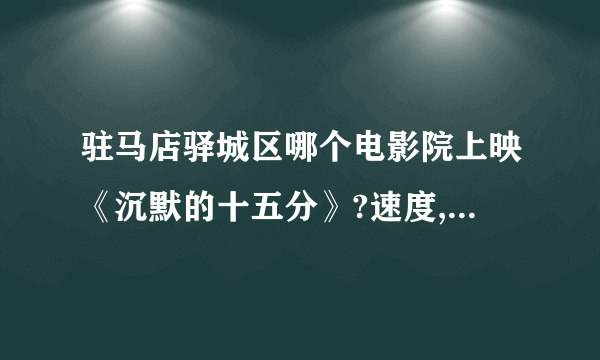 驻马店驿城区哪个电影院上映《沉默的十五分》?速度,在线等.