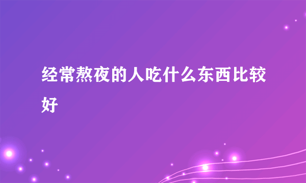 经常熬夜的人吃什么东西比较好