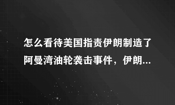 怎么看待美国指责伊朗制造了阿曼湾油轮袭击事件，伊朗称，造谣？