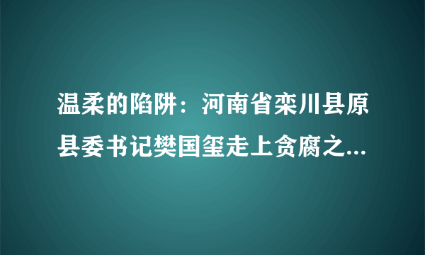 温柔的陷阱：河南省栾川县原县委书记樊国玺走上贪腐之路--反腐倡廉-飞外