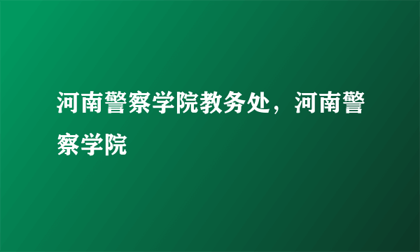 河南警察学院教务处，河南警察学院