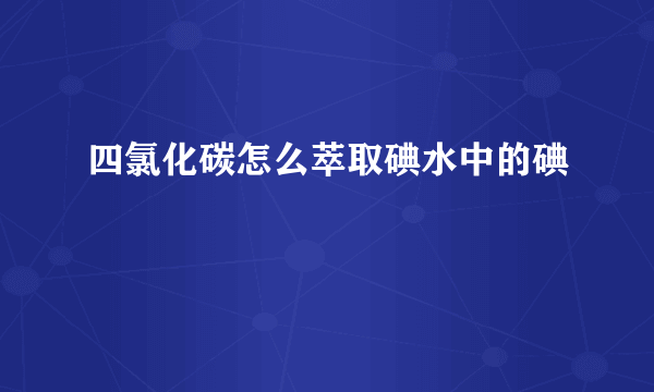 四氯化碳怎么萃取碘水中的碘