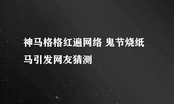 神马格格红遍网络 鬼节烧纸马引发网友猜测