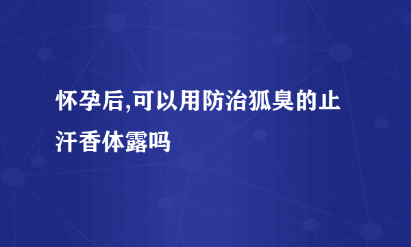 怀孕后,可以用防治狐臭的止汗香体露吗