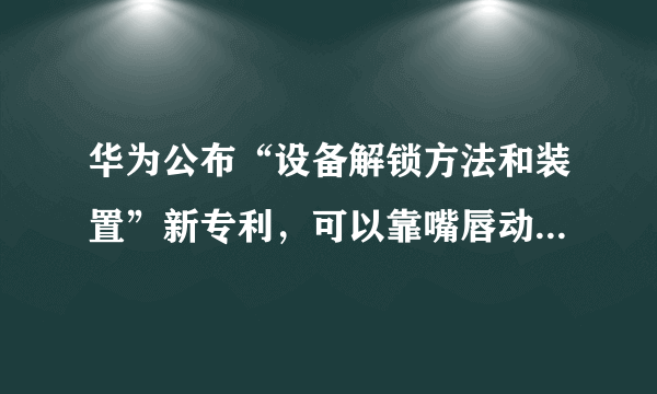 华为公布“设备解锁方法和装置”新专利，可以靠嘴唇动作来解锁设备！