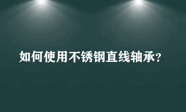 如何使用不锈钢直线轴承？